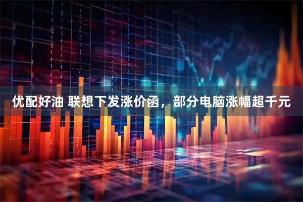 优配好油 联想下发涨价函，部分电脑涨幅超千元