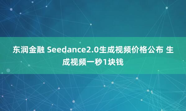 东润金融 Seedance2.0生成视频价格公布 生成视频一秒1块钱