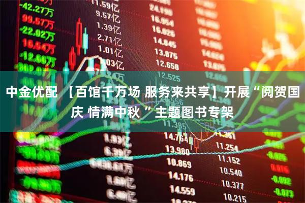 中金优配 【百馆千万场 服务来共享】开展“阅贺国庆 情满中秋 ”主题图书专架
