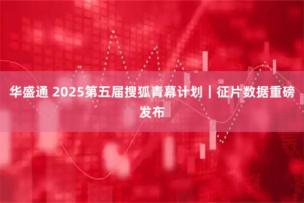 华盛通 2025第五届搜狐青幕计划｜征片数据重磅发布