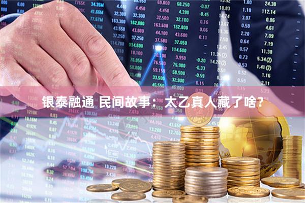 银泰融通 民间故事：太乙真人藏了啥？
