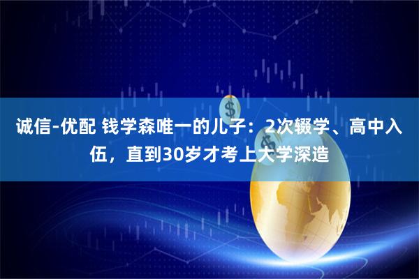 诚信-优配 钱学森唯一的儿子：2次辍学、高中入伍，直到30岁才考上大学深造