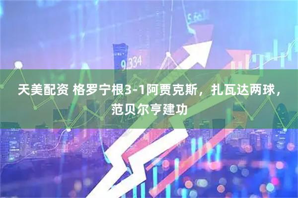 天美配资 格罗宁根3-1阿贾克斯，扎瓦达两球，范贝尔亨建功