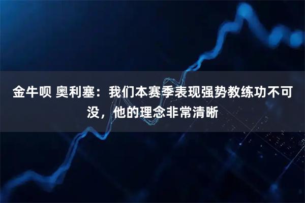 金牛呗 奥利塞：我们本赛季表现强势教练功不可没，他的理念非常清晰