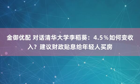 金御优配 对话清华大学李稻葵：4.5％如何变收入？建议财政贴息给年轻人买房