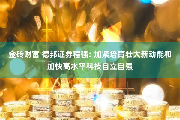 金砖财富 德邦证券程强: 加紧培育壮大新动能和加快高水平科技自立自强