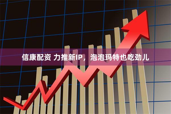 信康配资 力推新IP，泡泡玛特也吃劲儿