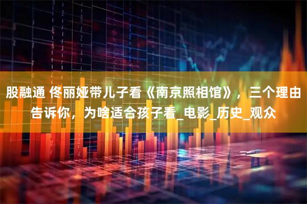 股融通 佟丽娅带儿子看《南京照相馆》，三个理由告诉你，为啥适合孩子看_电影_历史_观众