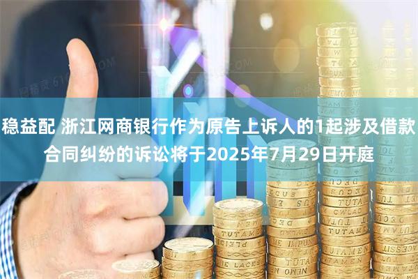 稳益配 浙江网商银行作为原告上诉人的1起涉及借款合同纠纷的诉讼将于2025年7月29日开庭