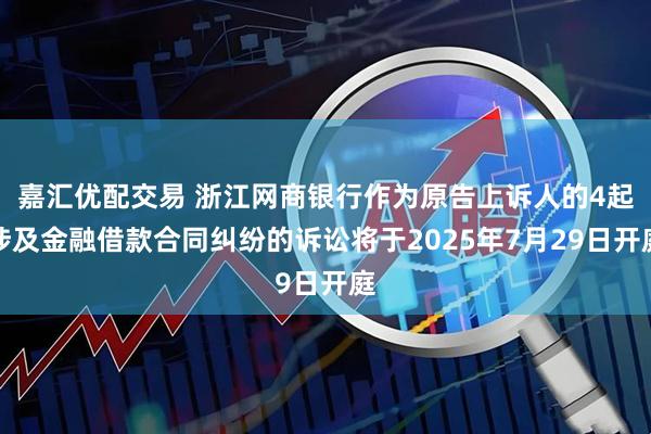 嘉汇优配交易 浙江网商银行作为原告上诉人的4起涉及金融借款合同纠纷的诉讼将于2025年7月29日开庭