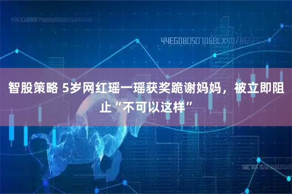 智股策略 5岁网红瑶一瑶获奖跪谢妈妈，被立即阻止“不可以这样”