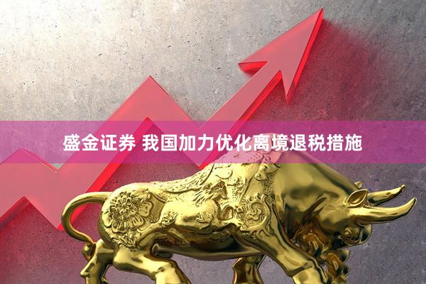 盛金证券 我国加力优化离境退税措施