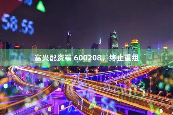 富兴配资端 600208，终止重组