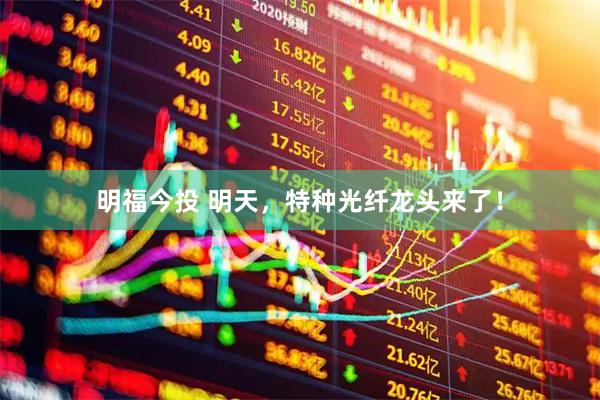 明福今投 明天，特种光纤龙头来了！