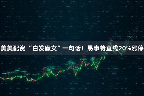 美美配资 “白发魔女”一句话！易事特直线20%涨停
