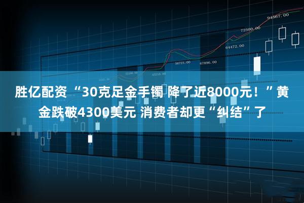 胜亿配资 “30克足金手镯 降了近8000元！”黄金跌破4300美元 消费者却更“纠结”了
