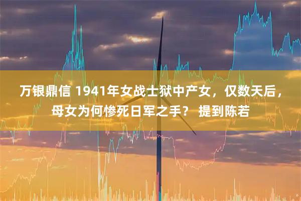 万银鼎信 1941年女战士狱中产女，仅数天后，母女为何惨死日军之手？ 提到陈若