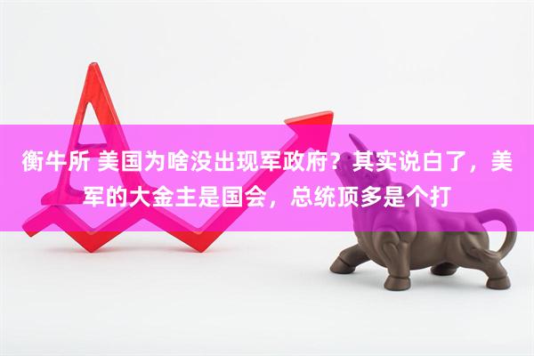 衡牛所 美国为啥没出现军政府?其实说白了,美军的大金主是国会,总统顶多是个打