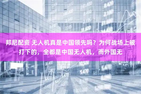 邦尼配资 无人机真是中国领先吗？为何战场上被打下的，全都是中国无人机，而外国无