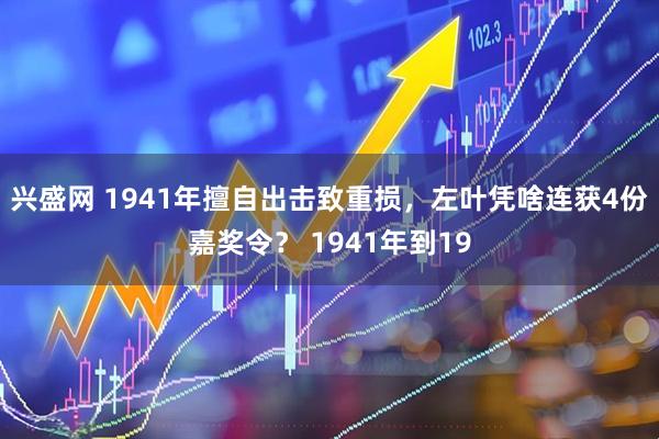兴盛网 1941年擅自出击致重损，左叶凭啥连获4份嘉奖令？ 1941年到19
