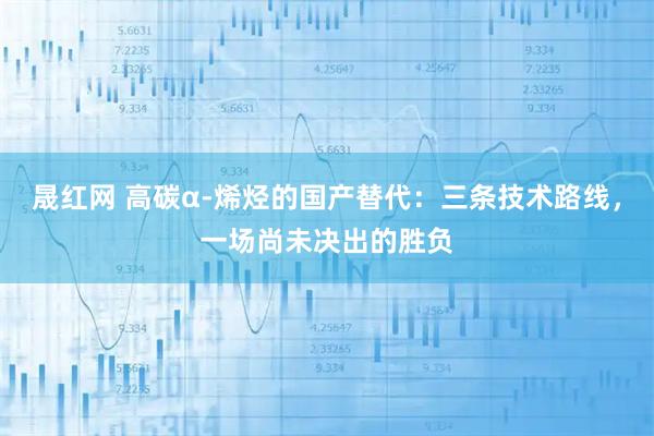 晟红网 高碳α-烯烃的国产替代:三条技术路线,一场尚未决出的胜负