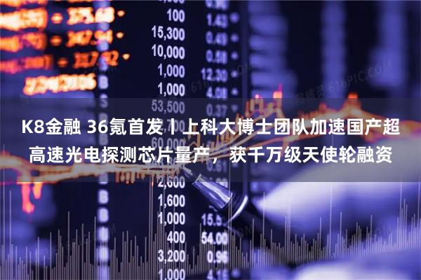 K8金融 36氪首发丨上科大博士团队加速国产超高速光电探测芯片量产,获千万级天使轮融资