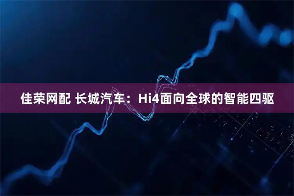 佳荣网配 长城汽车：Hi4面向全球的智能四驱