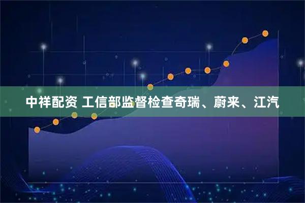 中祥配资 工信部监督检查奇瑞、蔚来、江汽