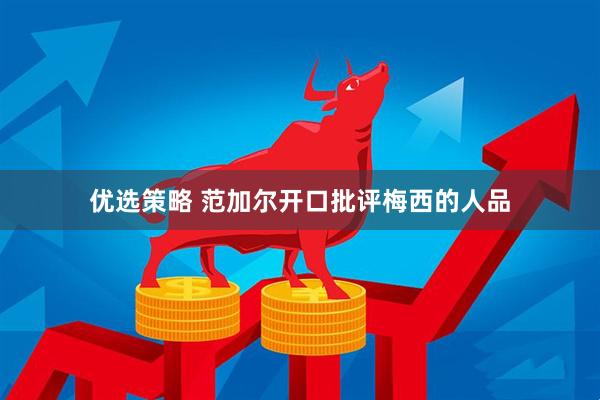 优选策略 范加尔开口批评梅西的人品