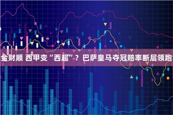 金财顺 西甲变“西超”?巴萨皇马夺冠赔率断层领跑