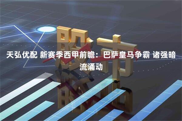 天弘优配 新赛季西甲前瞻：巴萨皇马争霸 诸强暗流涌动